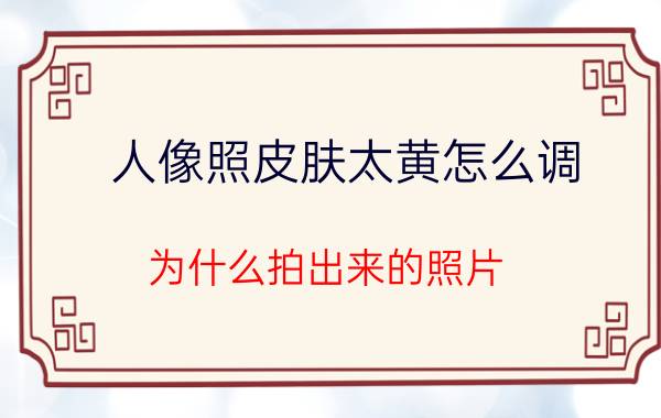 人像照皮肤太黄怎么调 为什么拍出来的照片，皮肤都是那么黄？